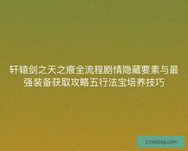 轩辕剑之天之痕全流程剧情隐藏要素与最强装备获取攻略五行法宝培养技巧
