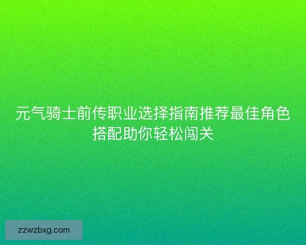 元气骑士前传职业选择指南推荐最佳角色搭配助你轻松闯关