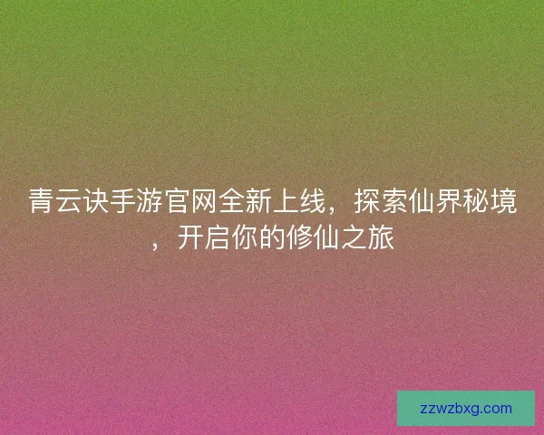 青云诀手游官网全新上线，探索仙界秘境，开启你的修仙之旅