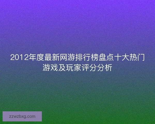 2012年度最新网游排行榜盘点十大热门游戏及玩家评分分析