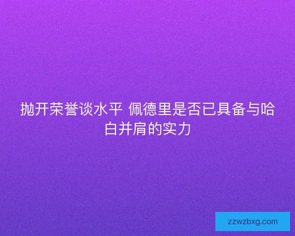 抛开荣誉谈水平 佩德里是否已具备与哈白并肩的实力