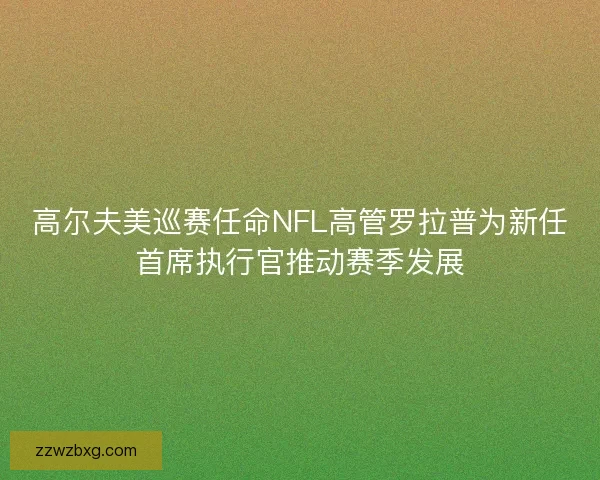 高尔夫美巡赛任命NFL高管罗拉普为新任首席执行官推动赛季发展 高尔夫美巡赛任命NFL高管罗拉普为新任首席执行官推动赛季发展