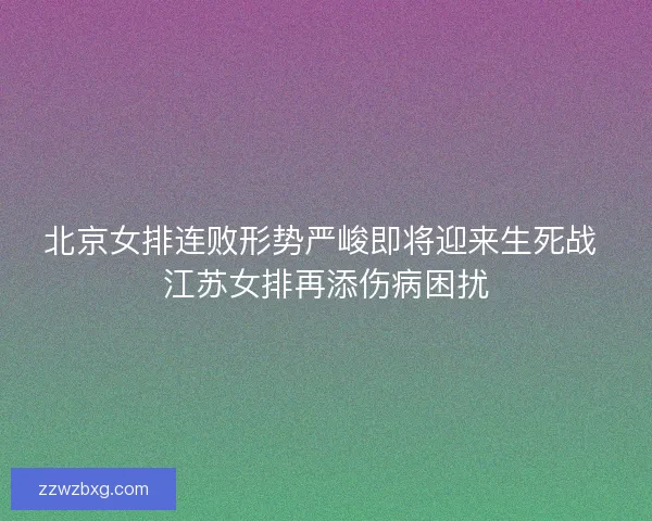 北京女排连败形势严峻即将迎来生死战 江苏女排再添伤病困扰