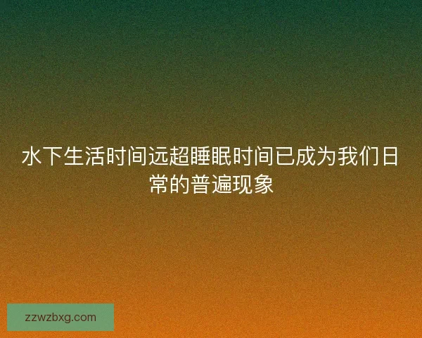 水下生活时间远超睡眠时间已成为我们日常的普遍现象