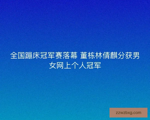 全国蹦床冠军赛落幕 董栋林倩麒分获男女网上个人冠军