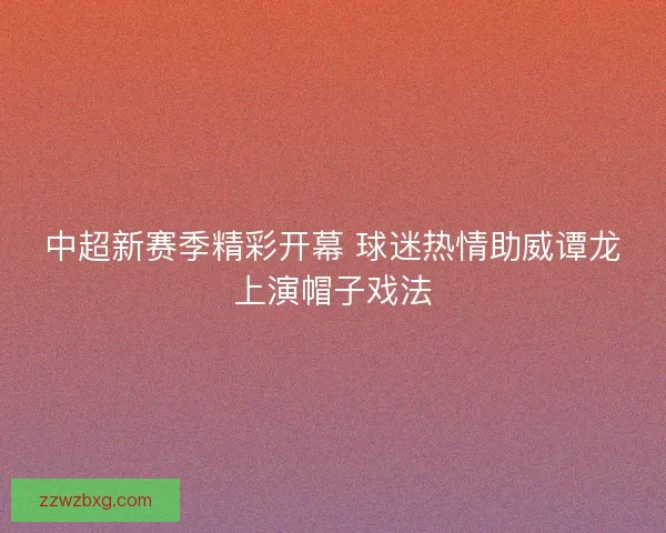 中超新赛季精彩开幕 球迷热情助威谭龙上演帽子戏法