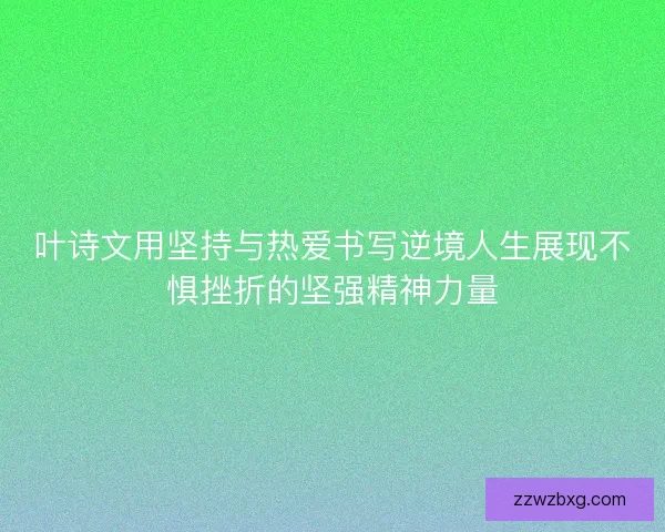 叶诗文用坚持与热爱书写逆境人生展现不惧挫折的坚强精神力量