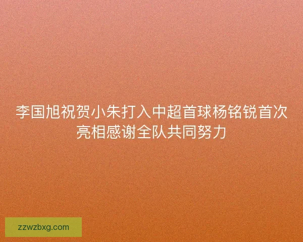 李国旭祝贺小朱打入中超首球杨铭锐首次亮相感谢全队共同努力