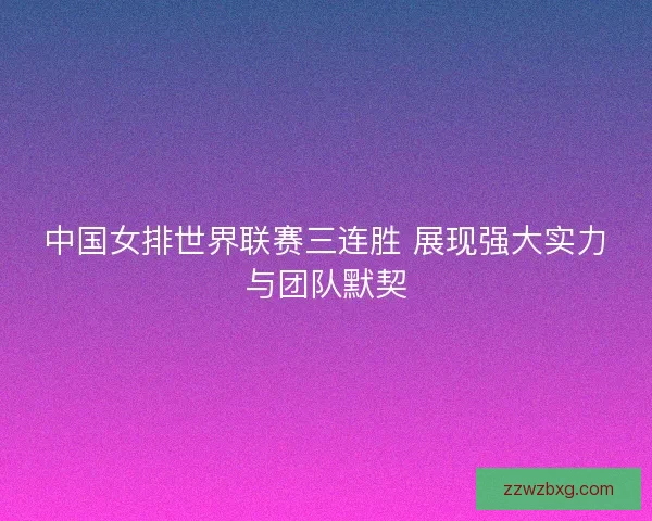 中国女排世界联赛三连胜 展现强大实力与团队默契