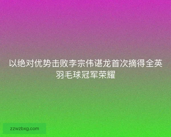 以绝对优势击败李宗伟谌龙首次摘得全英羽毛球冠军荣耀
