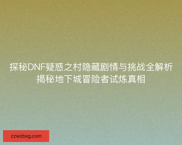 探秘DNF疑惑之村隐藏剧情与挑战全解析揭秘地下城冒险者试炼真相