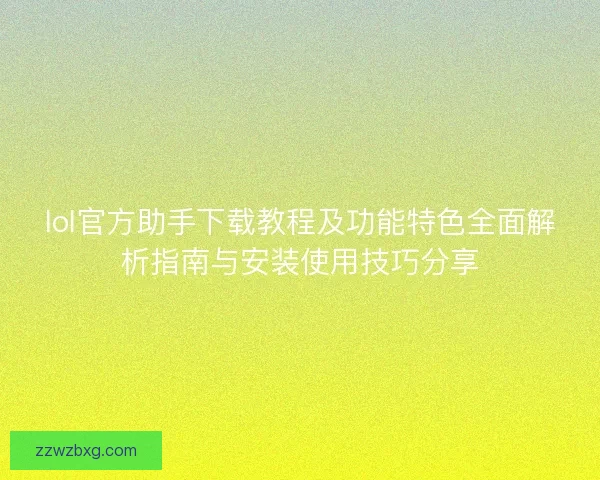lol官方助手下载教程及功能特色全面解析指南与安装使用技巧分享