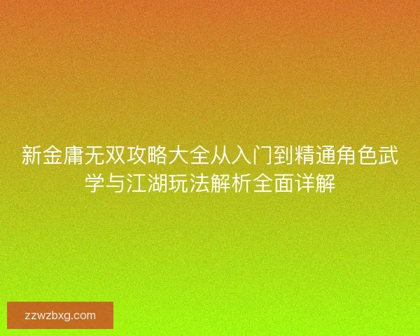 新金庸无双攻略大全从入门到精通角色武学与江湖玩法解析全面详解