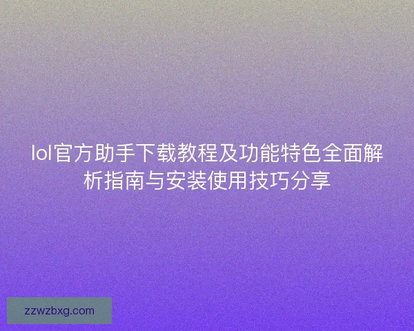 lol官方助手下载教程及功能特色全面解析指南与安装使用技巧分享