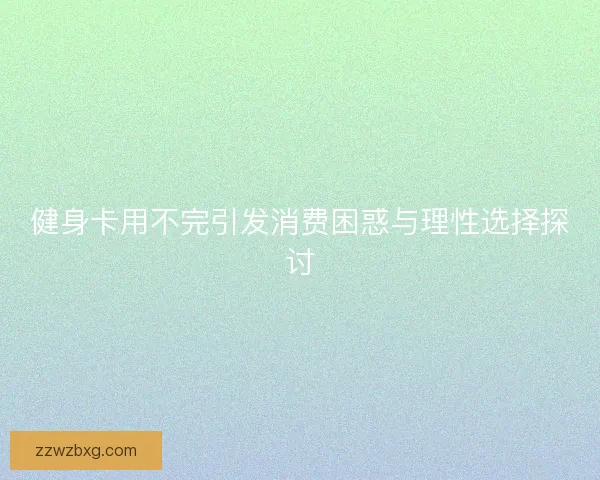 健身卡用不完引发消费困惑与理性选择探讨