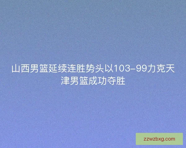 山西男篮延续连胜势头以103-99力克天津男篮成功夺胜