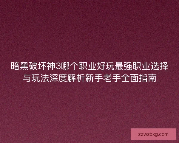 暗黑破坏神3哪个职业好玩最强职业选择与玩法深度解析新手老手全面指南