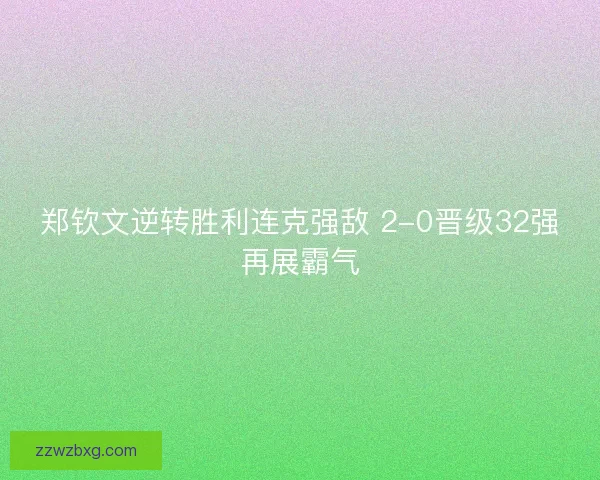 郑钦文逆转胜利连克强敌 2-0晋级32强再展霸气