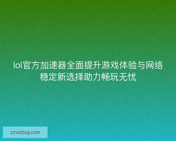 lol官方加速器全面提升游戏体验与网络稳定新选择助力畅玩无忧