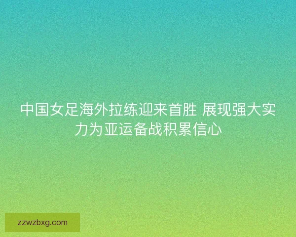 中国女足海外拉练迎来首胜 展现强大实力为亚运备战积累信心