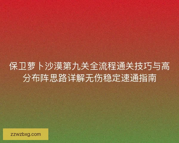 保卫萝卜沙漠第九关全流程通关技巧与高分布阵思路详解无伤稳定速通指南