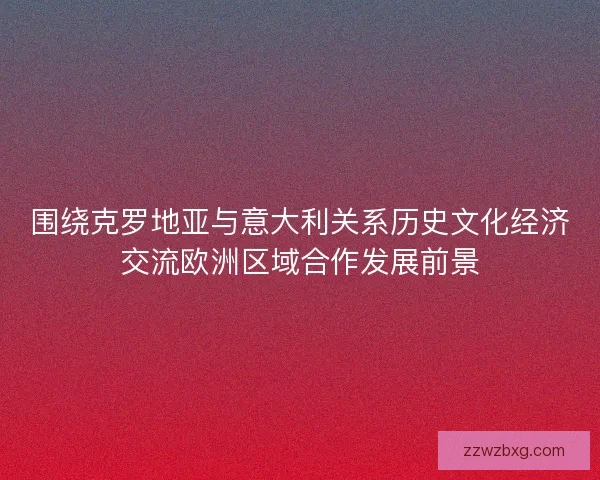 围绕克罗地亚与意大利关系历史文化经济交流欧洲区域合作发展前景