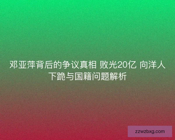 邓亚萍背后的争议真相 败光20亿 向洋人下跪与国籍问题解析
