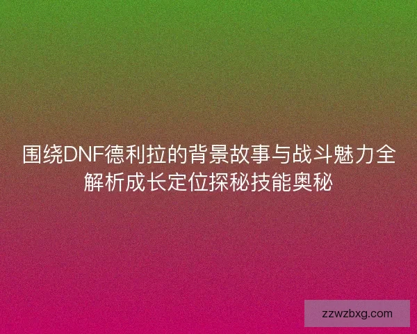 围绕DNF德利拉的背景故事与战斗魅力全解析成长定位探秘技能奥秘