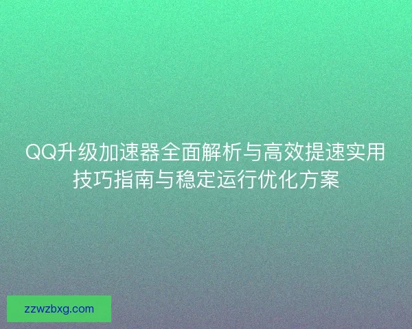 QQ升级加速器全面解析与高效提速实用技巧指南与稳定运行优化方案