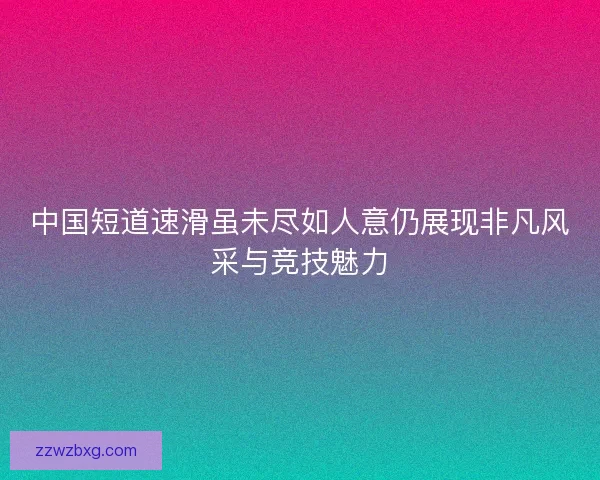 中国短道速滑虽未尽如人意仍展现非凡风采与竞技魅力