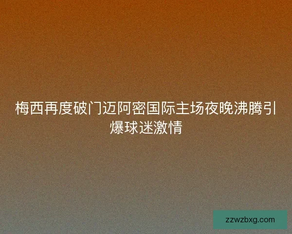 梅西再度破门迈阿密国际主场夜晚沸腾引爆球迷激情