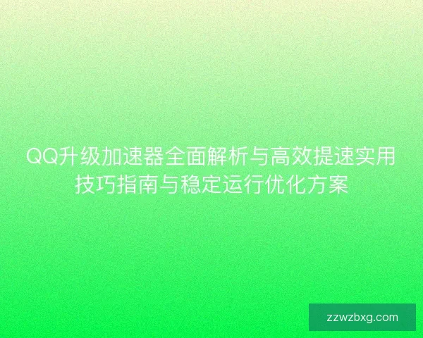 QQ升级加速器全面解析与高效提速实用技巧指南与稳定运行优化方案 QQ升级加速器全面解析与高效提速实用技巧指南与稳定运行优化方案
