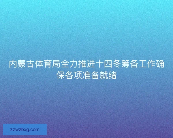 内蒙古体育局全力推进十四冬筹备工作确保各项准备就绪 内蒙古体育局全力推进十四冬筹备工作确保各项准备就绪